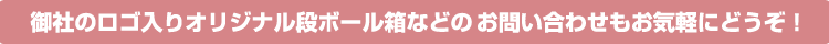 御社のロゴ入りオリジナル段ボール箱などのお問い合わせもお気軽にどうぞ！